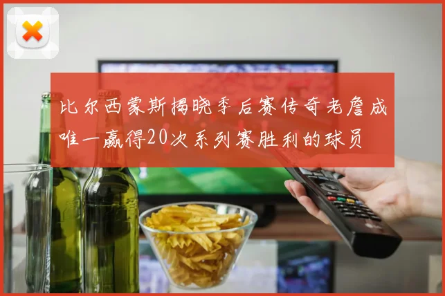 比尔西蒙斯揭晓季后赛传奇老詹成唯一赢得20次系列赛胜利的球员