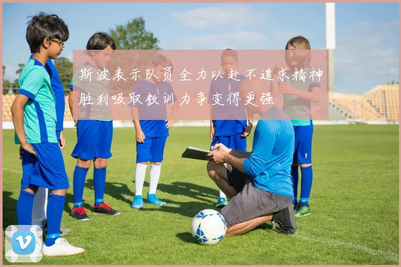 斯波表示队员全力以赴不追求精神胜利吸取教训力争变得更强