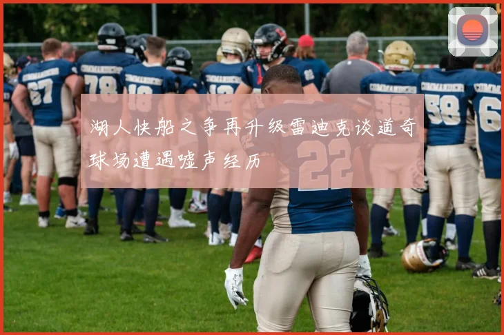 湖人快船之争再升级雷迪克谈道奇球场遭遇嘘声经历