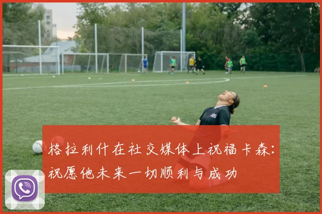 格拉利什在社交媒体上祝福卡森：祝愿他未来一切顺利与成功