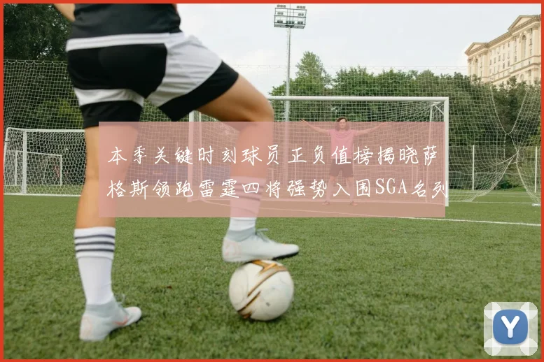 本季关键时刻球员正负值榜揭晓萨格斯领跑雷霆四将强势入围SGA名列第三