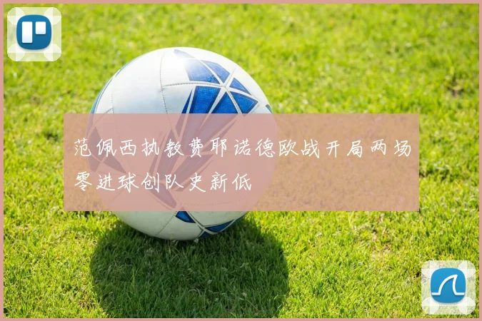 范佩西执教费耶诺德欧战开局两场零进球创队史新低