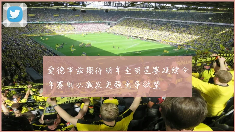 爱德华兹期待明年全明星赛延续今年赛制以激发更强竞争欲望