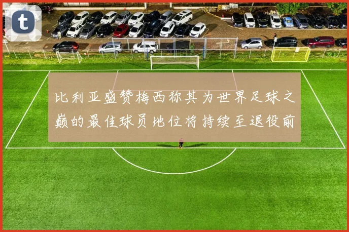比利亚盛赞梅西称其为世界足球之巅的最佳球员地位将持续至退役前