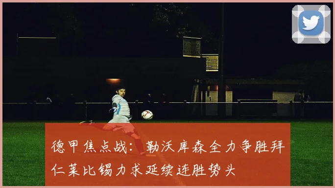 德甲焦点战：勒沃库森全力争胜拜仁莱比锡力求延续连胜势头