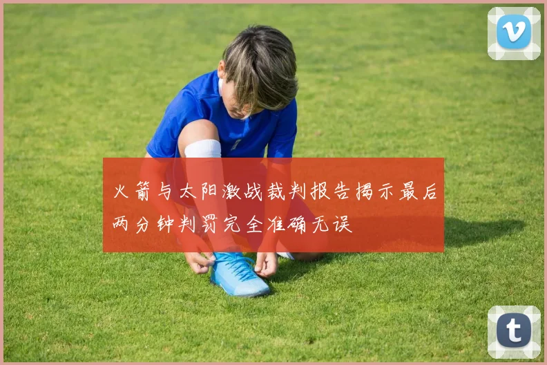 火箭与太阳激战裁判报告揭示最后两分钟判罚完全准确无误