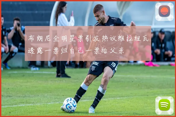 布朗尼全明星票引发热议维拉纽瓦透露一票归自己一票给父亲