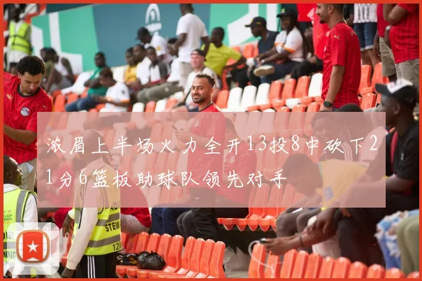 浓眉上半场火力全开13投8中砍下21分6篮板助球队领先对手